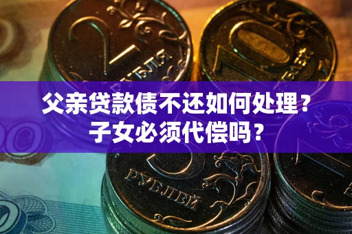 北京父亲贷款债不还如何处理？子女必须代偿吗？