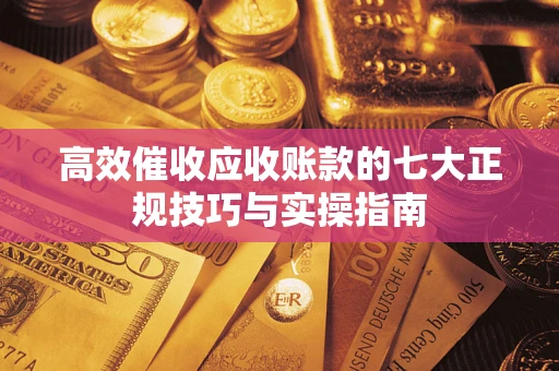 北京高效催收应收账款的七大正规技巧与实操指南