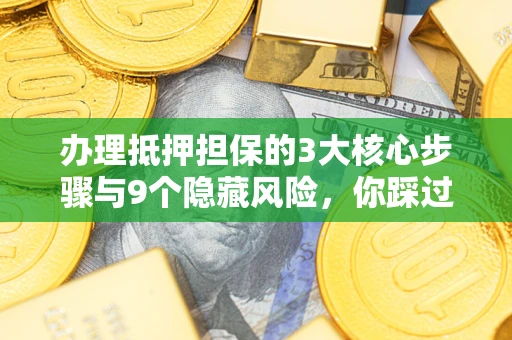 北京办理抵押担保的3大核心步骤与9个隐藏风险，你踩过哪个坑？