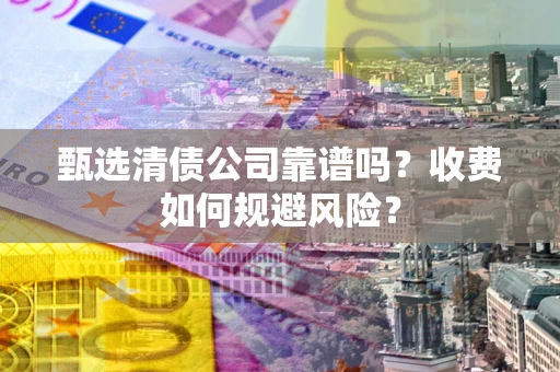 北京甄选清债公司靠谱吗？收费如何规避风险？