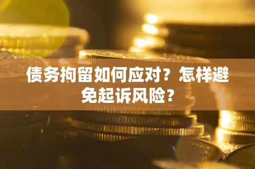 北京债务拘留如何应对？怎样避免起诉风险？