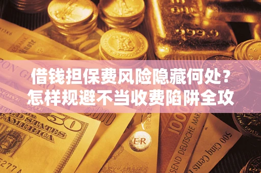 北京借钱担保费风险隐藏何处？怎样规避不当收费陷阱全攻略！
