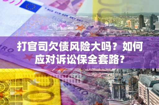 北京打官司欠债风险大吗？如何应对诉讼保全套路？