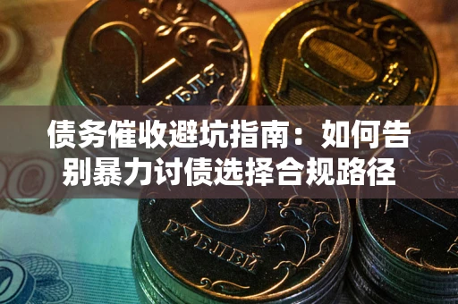 北京债务催收避坑指南：如何告别暴力讨债选择合规路径