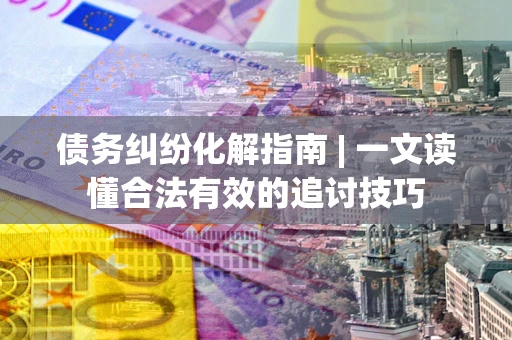 北京债务纠纷化解指南 | 一文读懂合法有效的追讨技巧