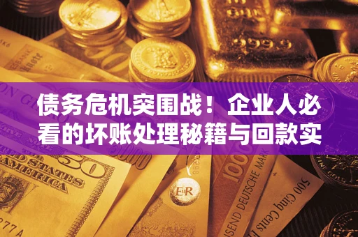 北京债务危机突围战！企业人必看的坏账处理秘籍与回款实战指南