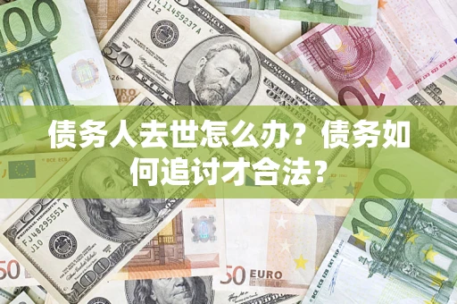 北京债务人去世怎么办？债务如何追讨才合法？
