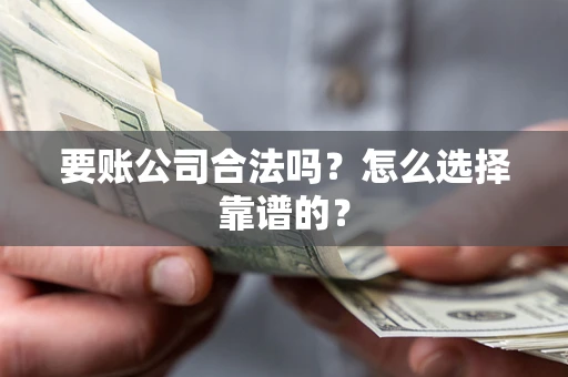 北京要账公司合法吗？怎么选择靠谱的？