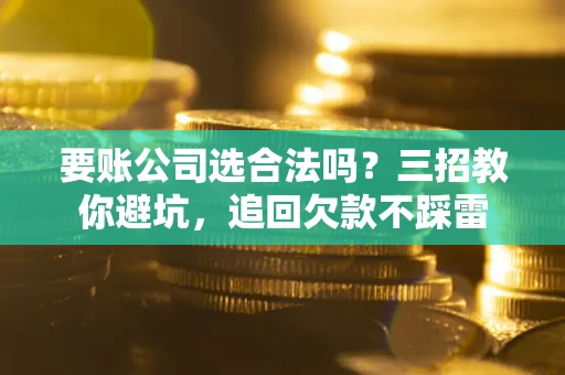 北京要账公司选合法吗？三招教你避坑，追回欠款不踩雷