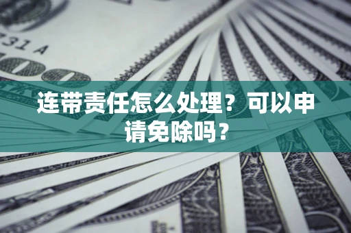 北京连带责任怎么处理？可以申请免除吗？