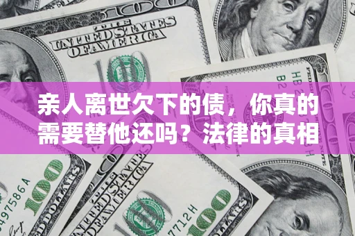 北京亲人离世欠下的债，你真的需要替他还吗？法律的真相或许与你想的不一样
