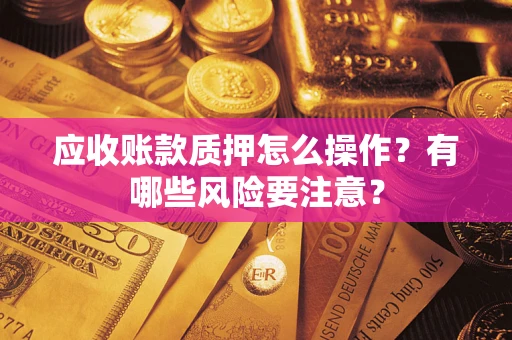 北京应收账款质押怎么操作？有哪些风险要注意？